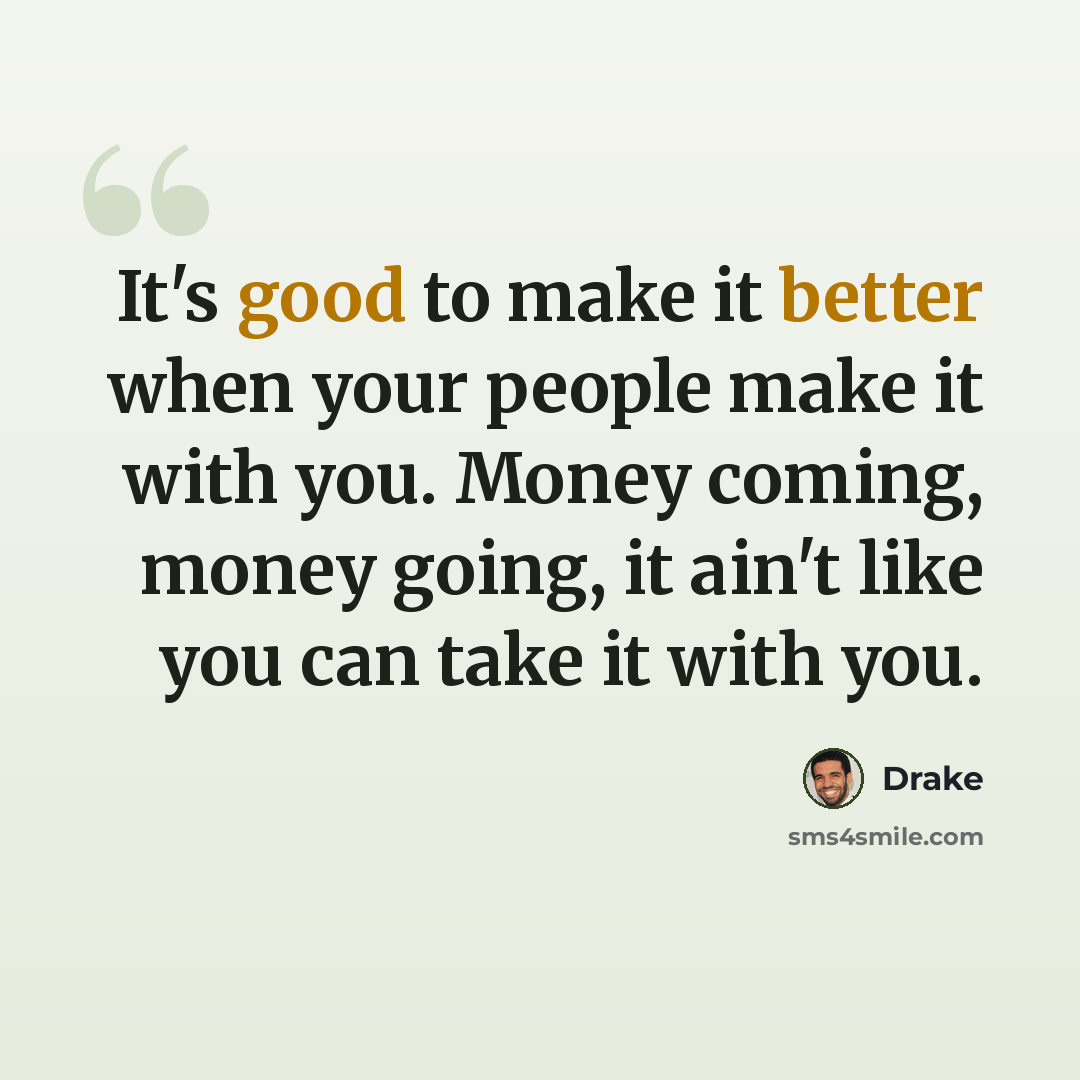 “It's good to make it better when your people make it with you. Money coming, money going, it ain't like you can take it with you.” quote by Drake