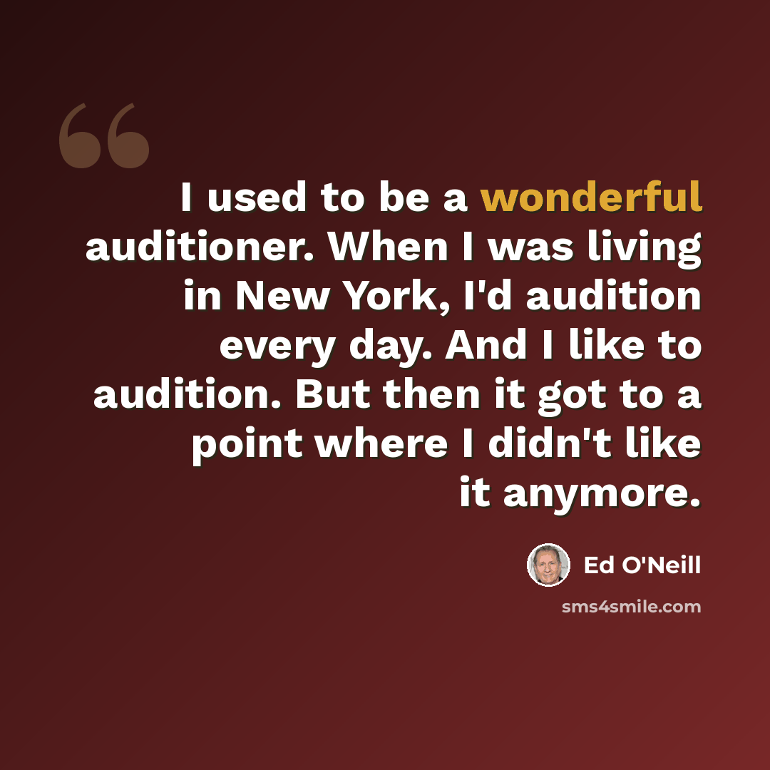 “I used to be a wonderful auditioner. When I was living in New York, I'd audition every day. And I like to audition. But then it got to a point where I didn't like it anymore.” quote by Ed O'Neill