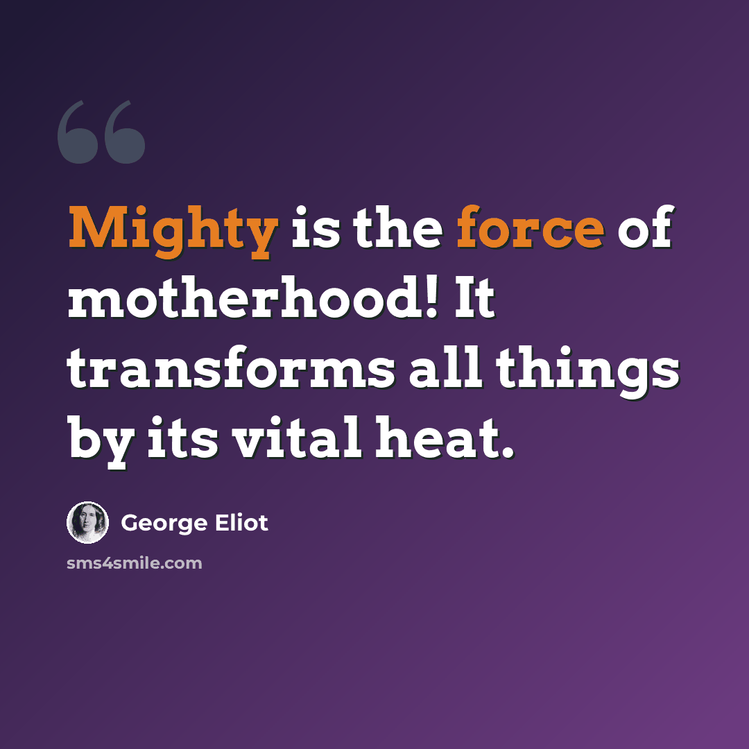“Mighty is the force of motherhood! It transforms all things by its vital heat.” quote by George Eliot