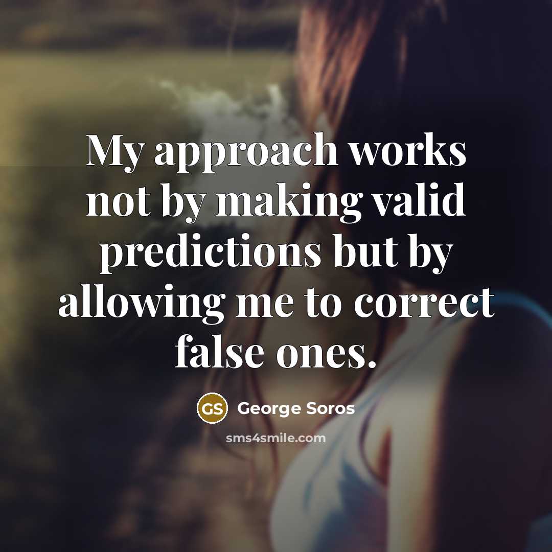 “My approach works not by making valid predictions but by allowing me to correct false ones.” quote by George Soros