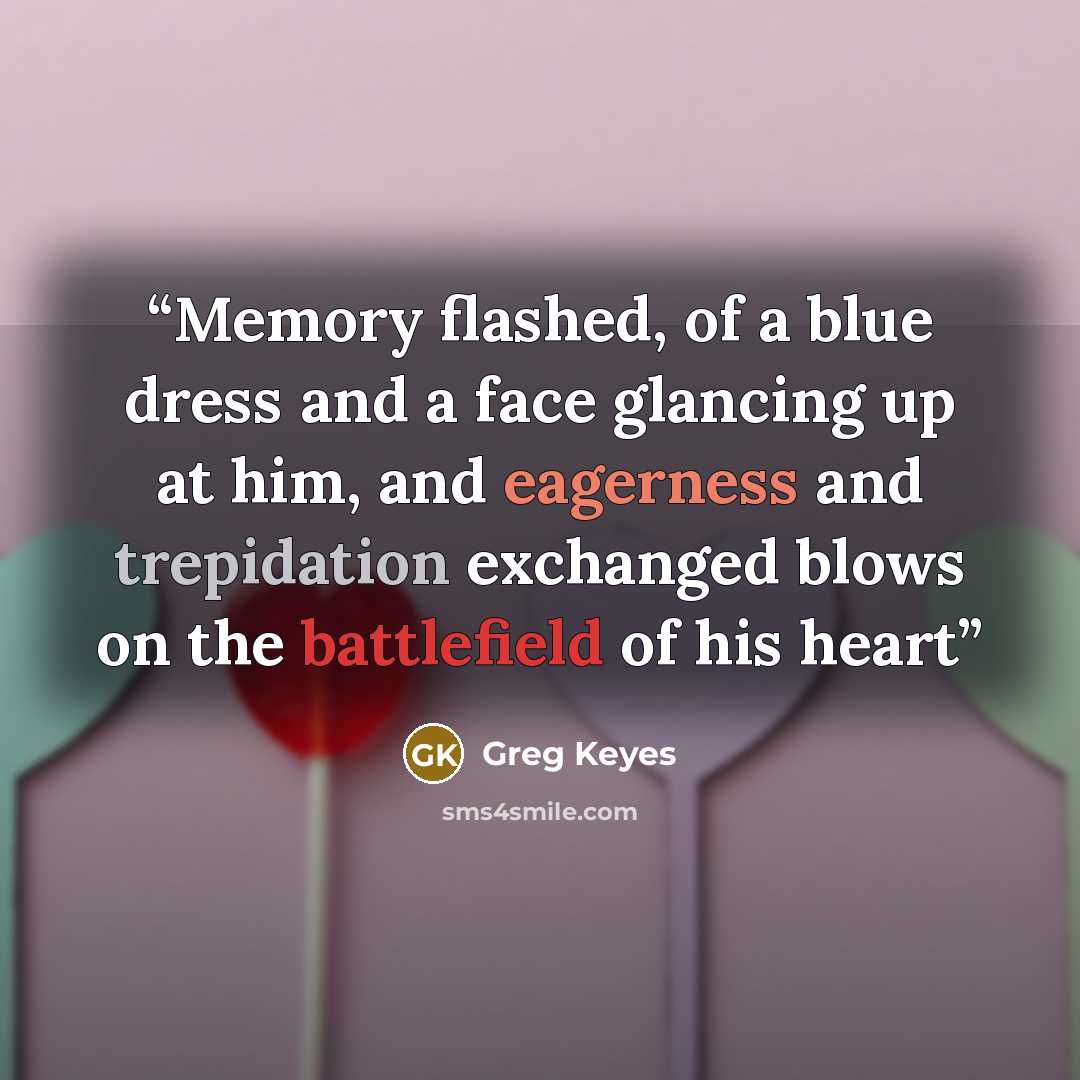 “Memory flashed, of a blue dress and a face glancing up at him, and eagerness and trepidation exchanged blows on the battlefield of his heart” quote by Greg Keyes