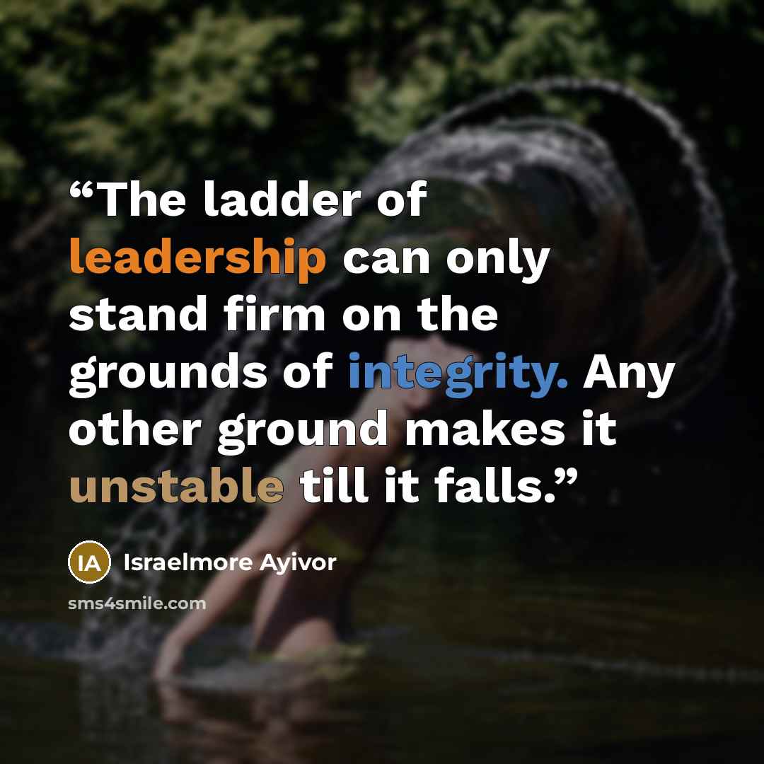 “The ladder of leadership can only stand firm on the grounds of integrity. Any other ground makes it unstable till it falls.” quote by Israelmore Ayivor