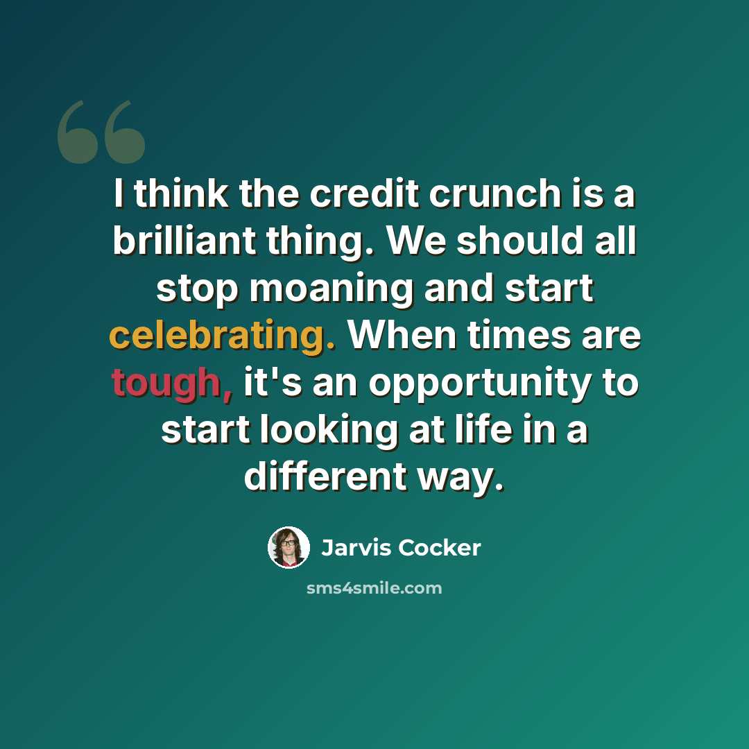 “I think the credit crunch is a brilliant thing. We should all stop moaning and start celebrating. When times are tough, it's an opportunity to start looking at life in a different way.” quote by Jarvis Cocker