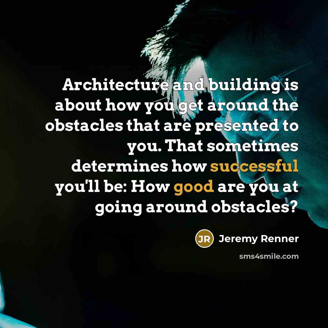 “Architecture and building is about how you get around the obstacles that are presented to you. That sometimes determines how successful you'll be: How good are you at going around obstacles?” quote by Jeremy Renner