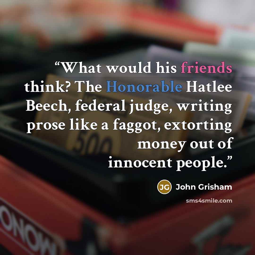 “What would his friends think? The Honorable Hatlee Beech, federal judge, writing prose like a faggot, extorting money out of innocent people.” quote by John Grisham
