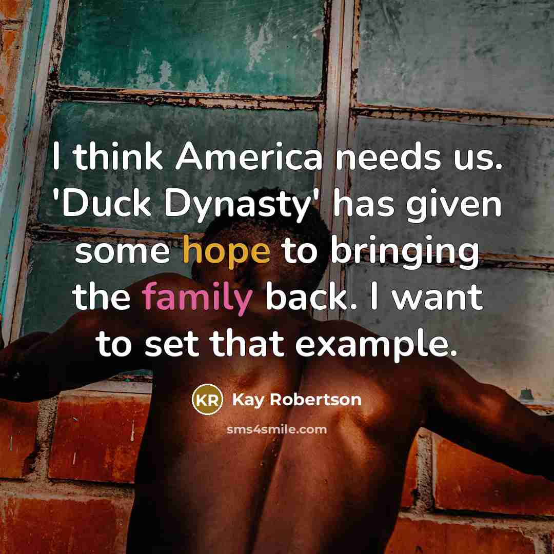 “I think America needs us. 'Duck Dynasty' has given some hope to bringing the family back. I want to set that example.” quote by Kay Robertson