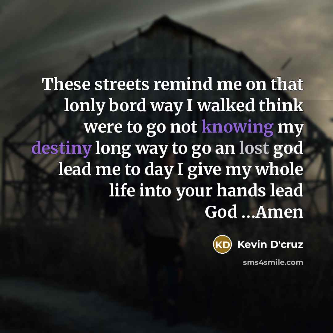 “These streets remind me on that lonly bord way I walked think were to go not knowing my destiny long way to go an lost god lead me to day I give my whole life into your hands lead God …Amen” quote by Kevin D'cruz