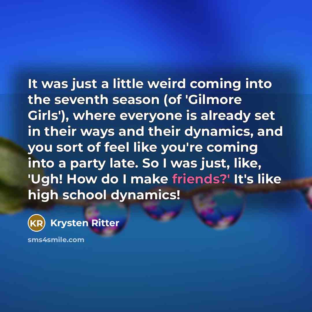 “It was just a little weird coming into the seventh season (of 'Gilmore Girls'), where everyone is already set in their ways and their dynamics, and you sort of feel like you're coming into a party late. So I was just, like, 'Ugh! How do I make friends?' It's like high school dynamics!” quote by Krysten Ritter