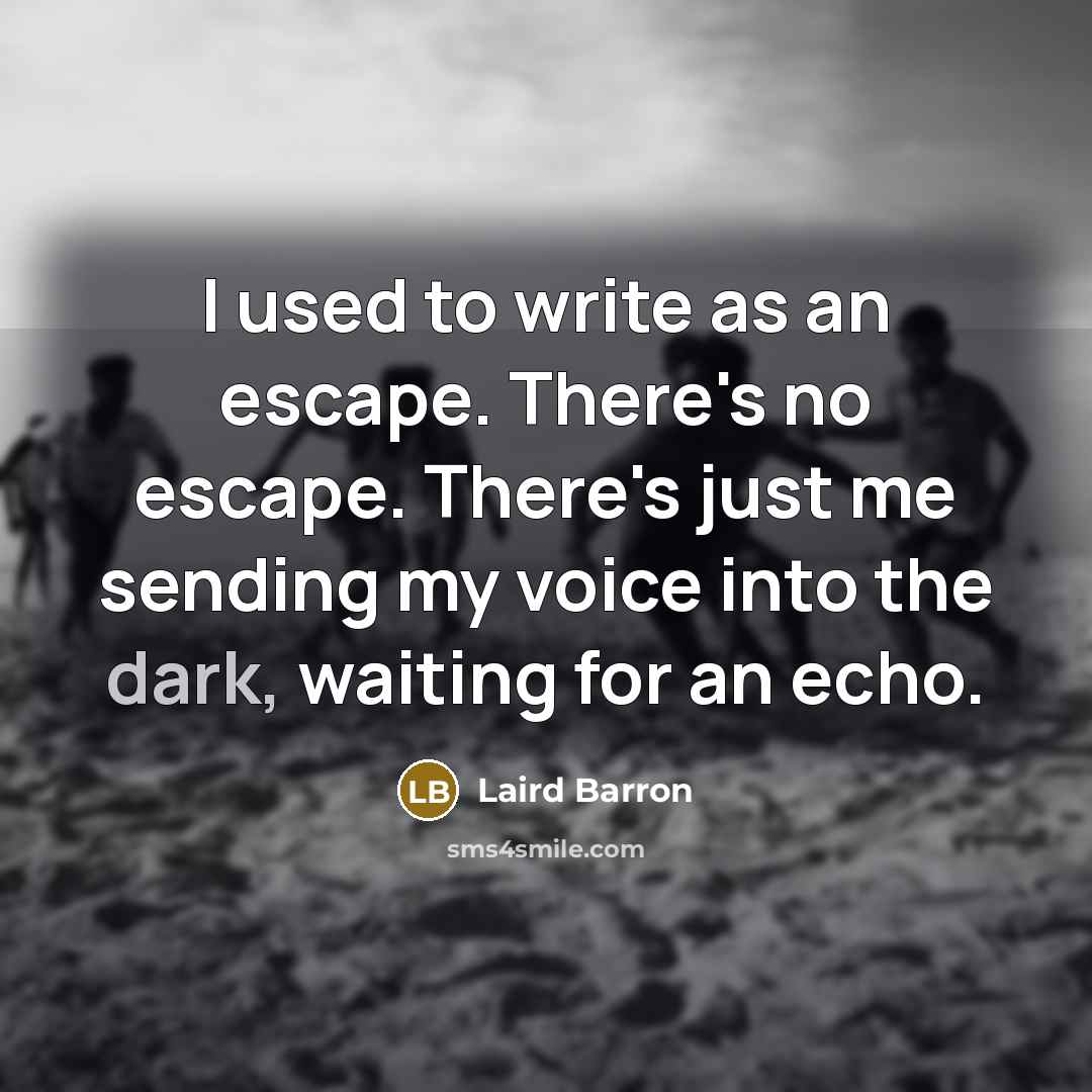 “I used to write as an escape. There's no escape. There's just me sending my voice into the dark, waiting for an echo.” quote by Laird Barron