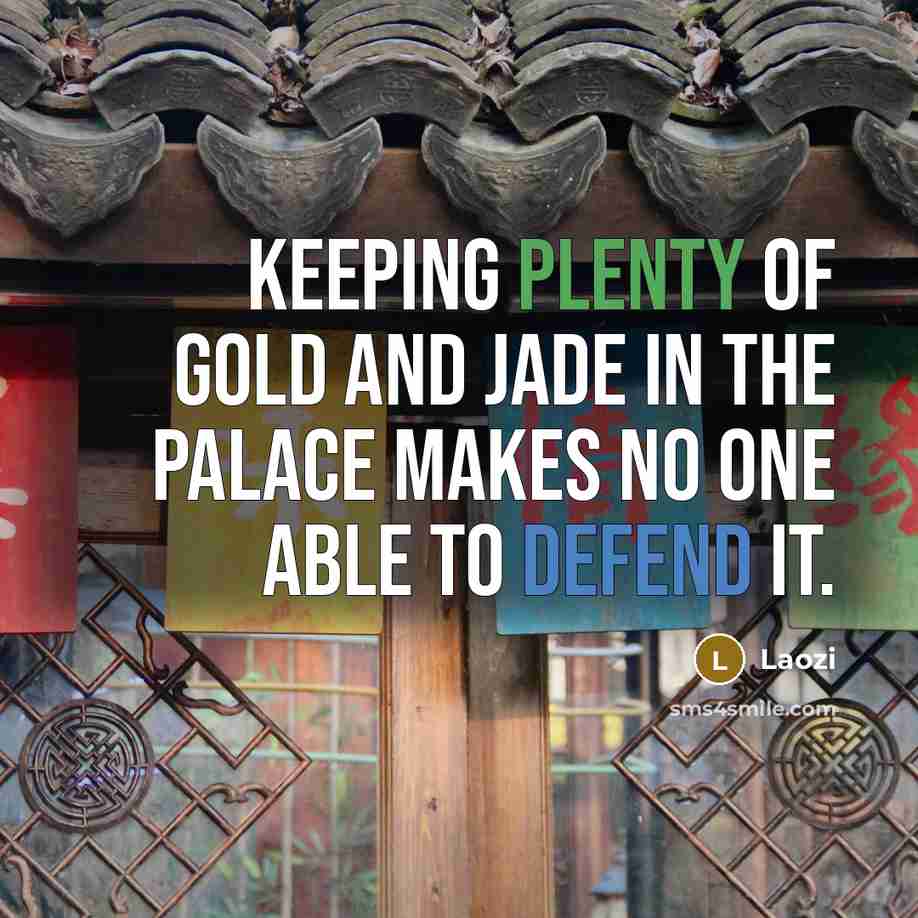 “Keeping plenty of gold and jade in the palace makes no one able to defend it.” quote by Laozi
