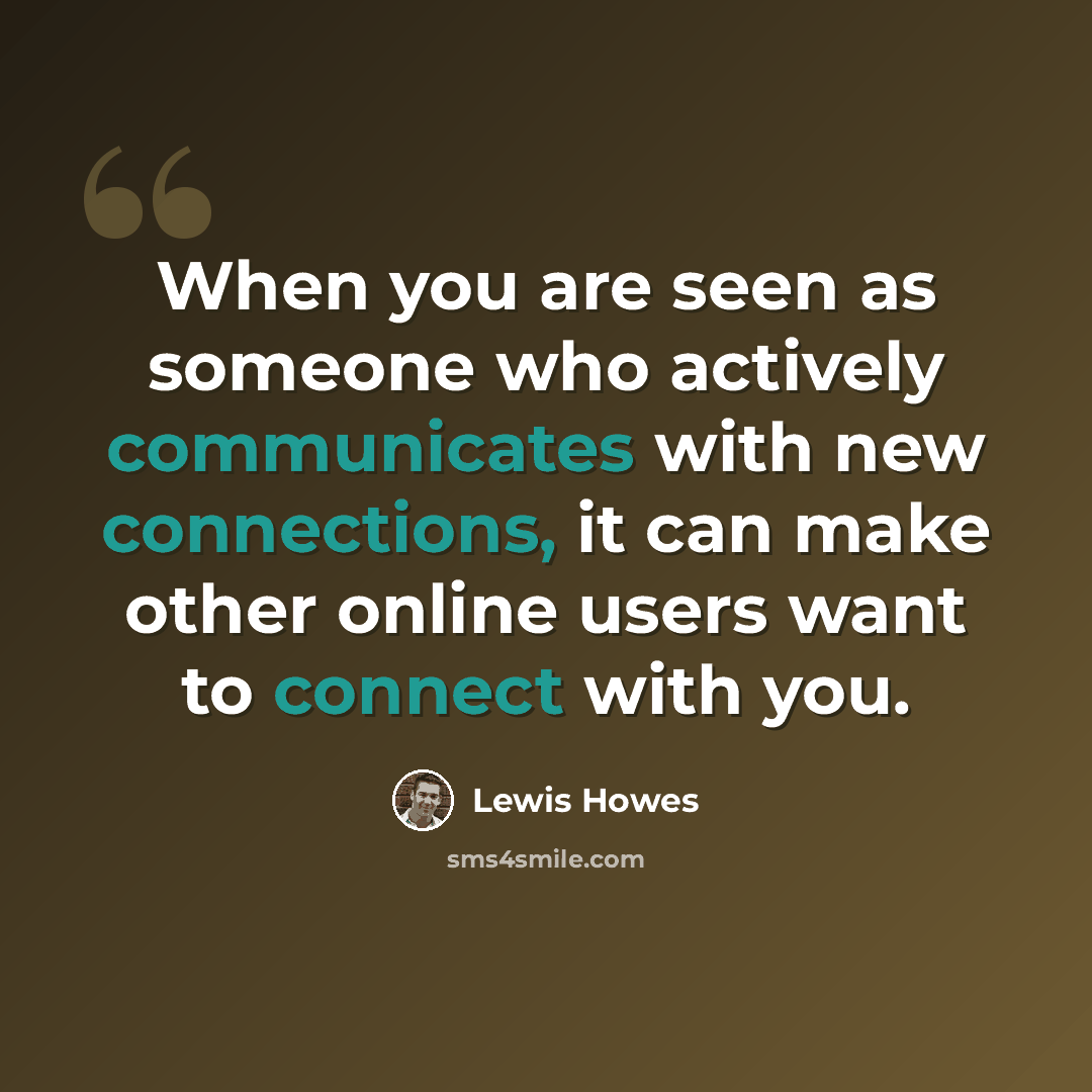 “When you are seen as someone who actively communicates with new connections, it can make other online users want to connect with you.” quote by Lewis Howes