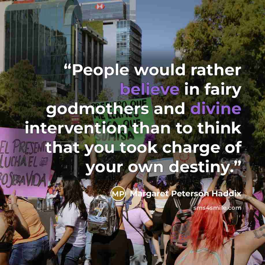 “People would rather believe in fairy godmothers and divine intervention than to think that you took charge of your own destiny.” quote by Margaret Peterson Haddix