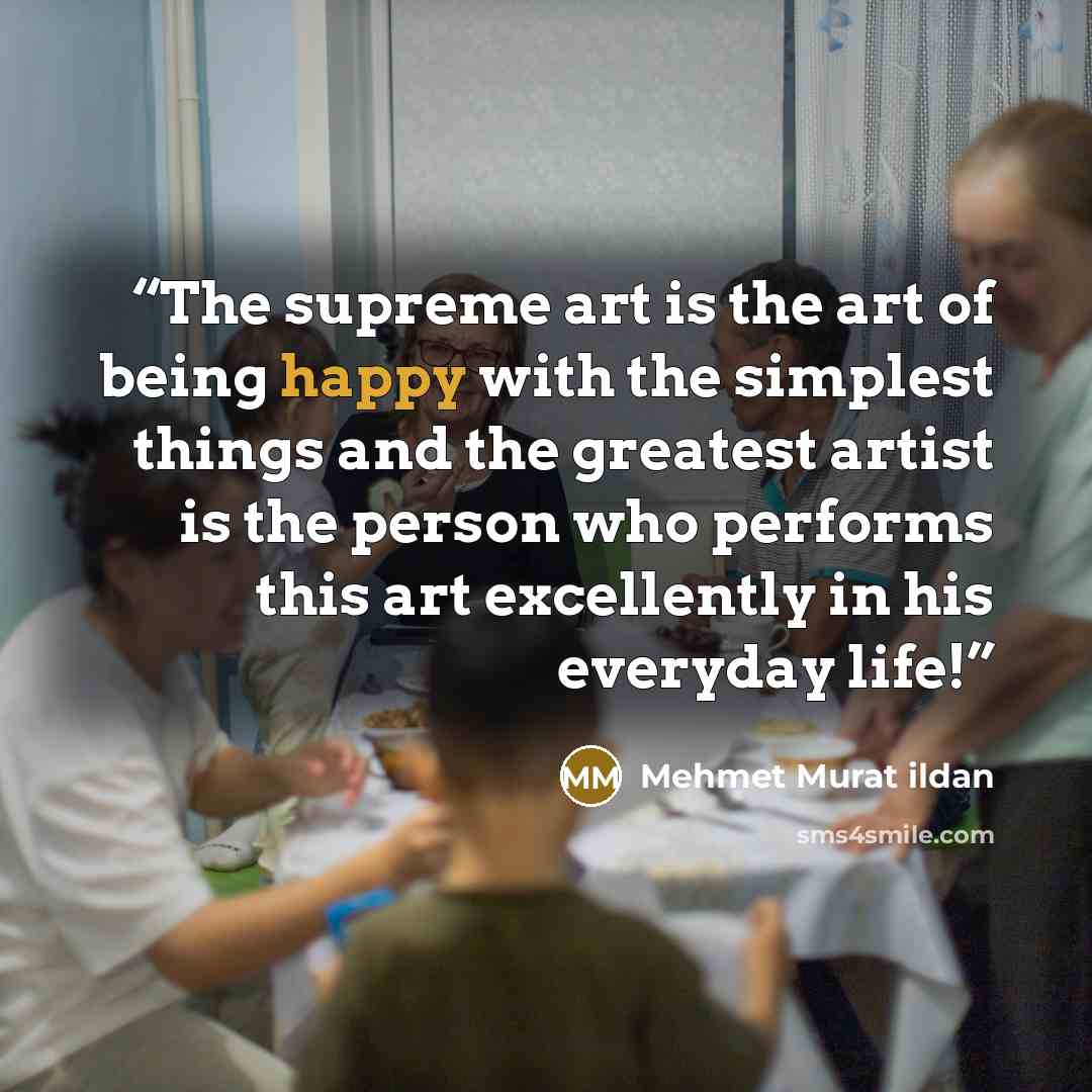 “The supreme art is the art of being happy with the simplest things and the greatest artist is the person who performs this art excellently in his everyday life!” quote by Mehmet Murat ildan