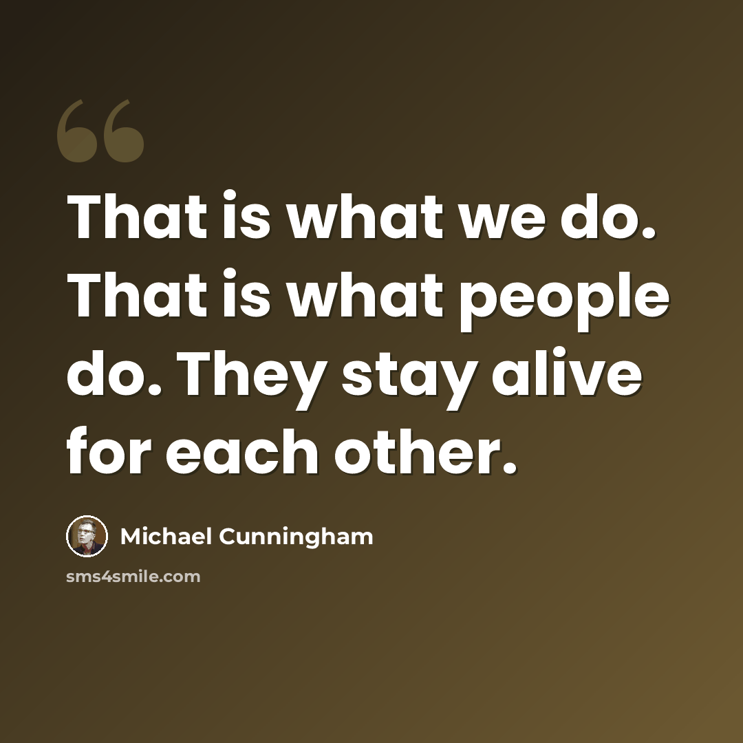 “That is what we do. That is what people do. They stay alive for each other.” quote by Michael Cunningham