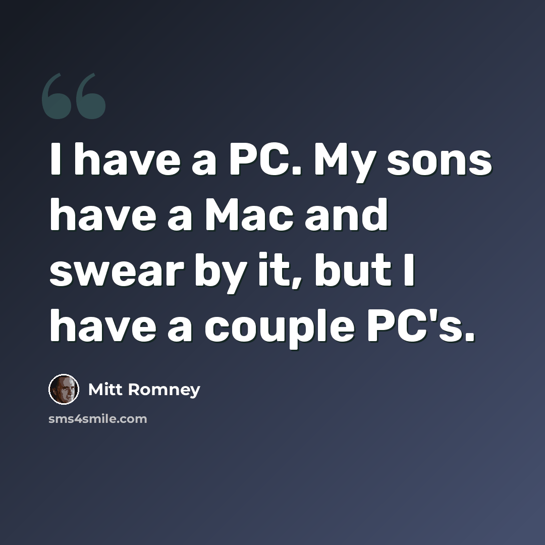 “I have a PC. My sons have a Mac and swear by it, but I have a couple PC's.” quote by Mitt Romney