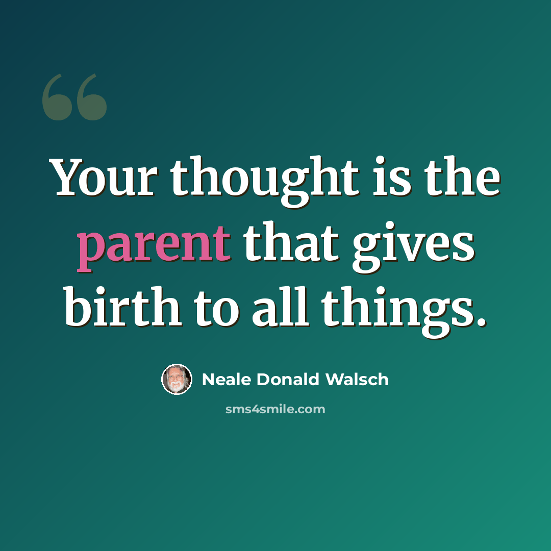 “Your thought is the parent that gives birth to all things.” quote by Neale Donald Walsch