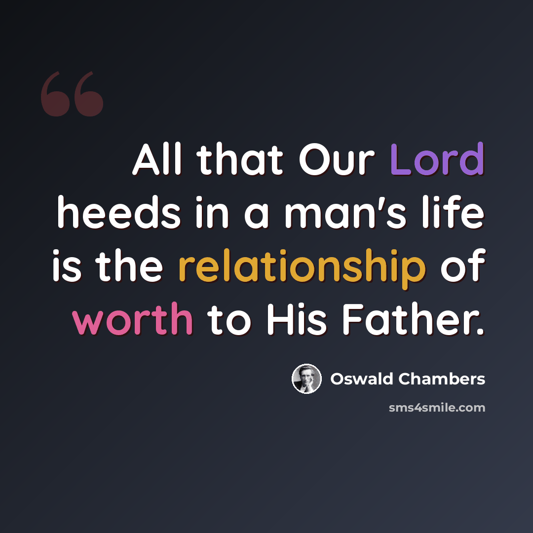 “All that Our Lord heeds in a man's life is the relationship of worth to His Father.” quote by Oswald Chambers