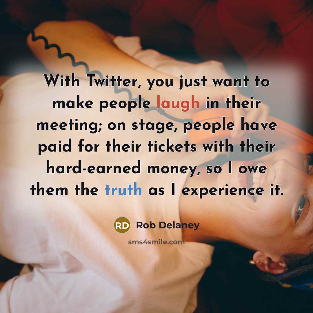 “With Twitter, you just want to make people laugh in their meeting; on stage, people have paid for their tickets with their hard-earned money, so I owe them the truth as I experience it.” quote by Rob Delaney