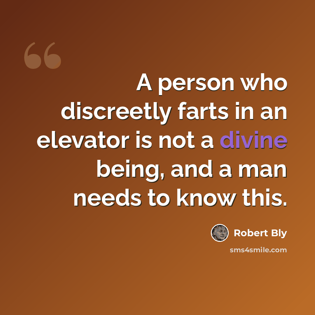 “A person who discreetly farts in an elevator is not a divine being, and a man needs to know this.” quote by Robert Bly