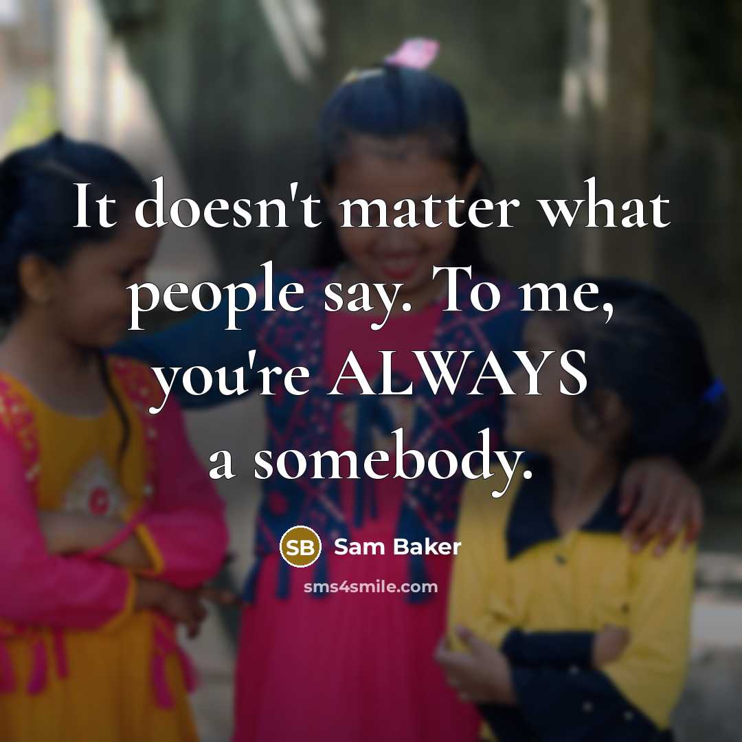 “It doesn't matter what people say. To me, you're ALWAYS a somebody.” quote by Sam Baker