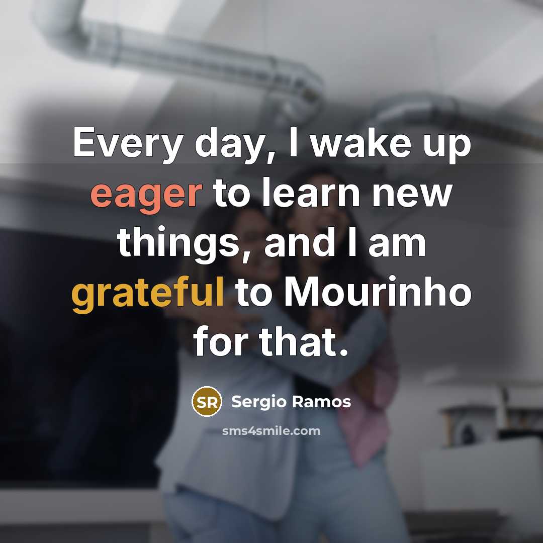 “Every day, I wake up eager to learn new things, and I am grateful to Mourinho for that.” quote by Sergio Ramos