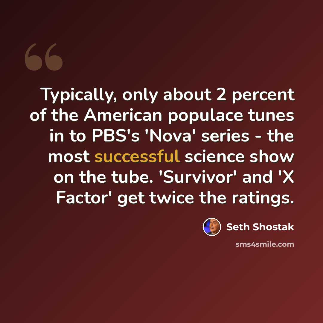 “Typically, only about 2 percent of the American populace tunes in to PBS's 'Nova' series - the most successful science show on the tube. 'Survivor' and 'X Factor' get twice the ratings.” quote by Seth Shostak