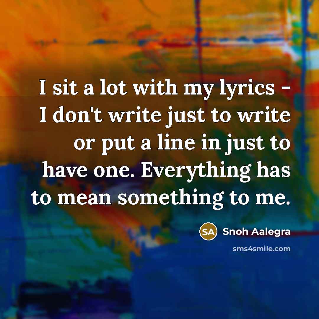 “I sit a lot with my lyrics - I don't write just to write or put a line in just to have one. Everything has to mean something to me.” quote by Snoh Aalegra