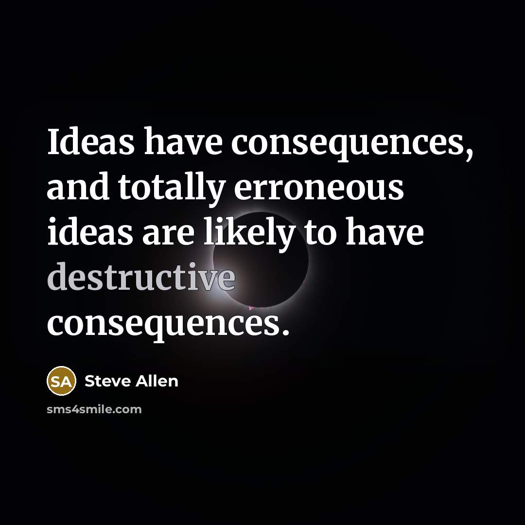 “Ideas have consequences, and totally erroneous ideas are likely to have destructive consequences.” quote by Steve Allen