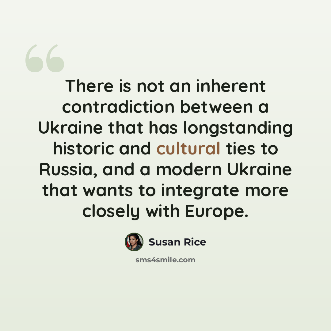 “There is not an inherent contradiction between a Ukraine that has longstanding historic and cultural ties to Russia, and a modern Ukraine that wants to integrate more closely with Europe.” quote by Susan Rice