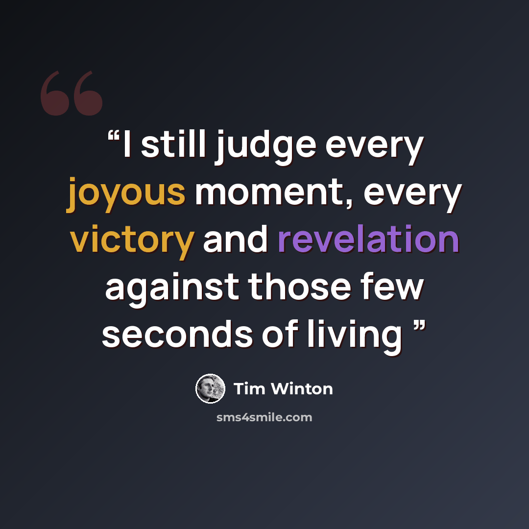 “I still judge every joyous moment, every victory and revelation against those few seconds of living” quote by Tim Winton