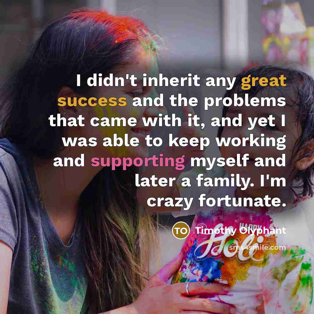 “I didn't inherit any great success and the problems that came with it, and yet I was able to keep working and supporting myself and later a family. I'm crazy fortunate.” quote by Timothy Olyphant