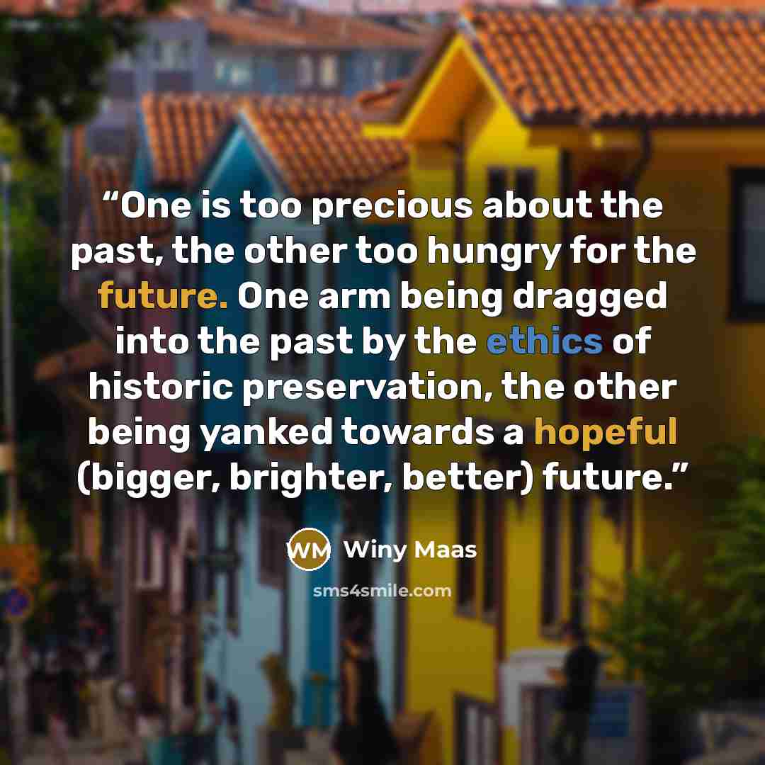 “One is too precious about the past, the other too hungry for the future. One arm being dragged into the past by the ethics of historic preservation, the other being yanked towards a hopeful (bigger, brighter, better) future.” quote by Winy Maas