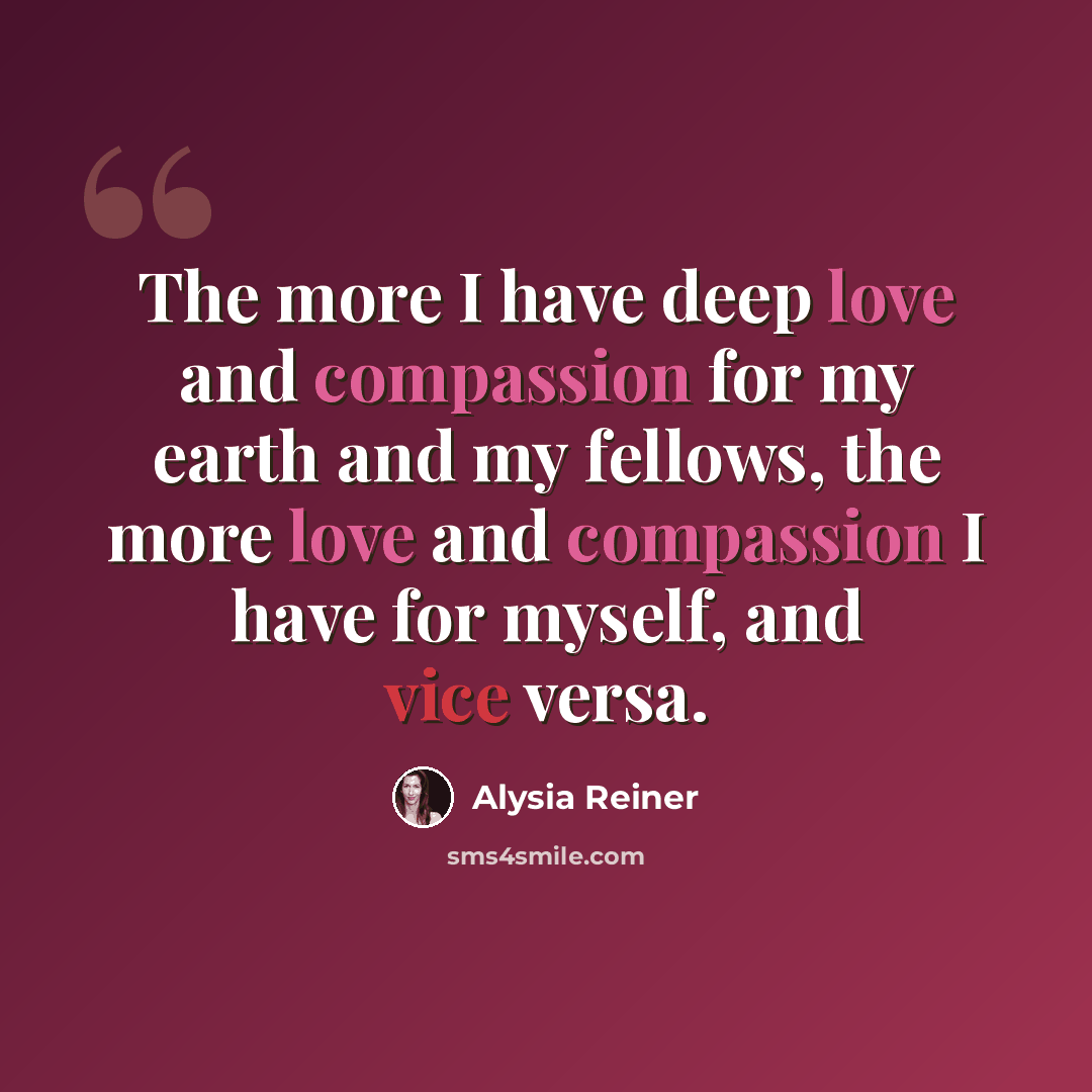 “The more I have deep love and compassion for my earth and my fellows, the more love and compassion I have for myself, and vice versa.” quote by Alysia Reiner