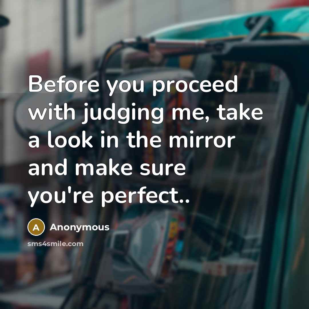 “Before you proceed with judging me, take a look in the mirror and make sure you're perfect..” quote by Anonymous