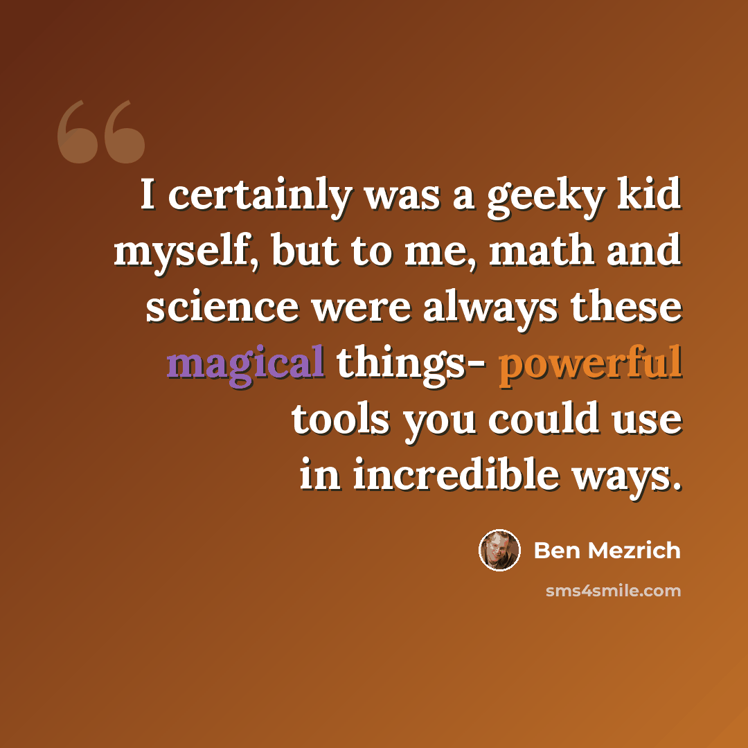 “I certainly was a geeky kid myself, but to me, math and science were always these magical things- powerful tools you could use in incredible ways.” quote by Ben Mezrich