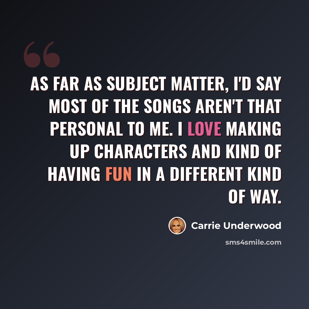 “As far as subject matter, I'd say most of the songs aren't that personal to me. I love making up characters and kind of having fun in a different kind of way.” quote by Carrie Underwood