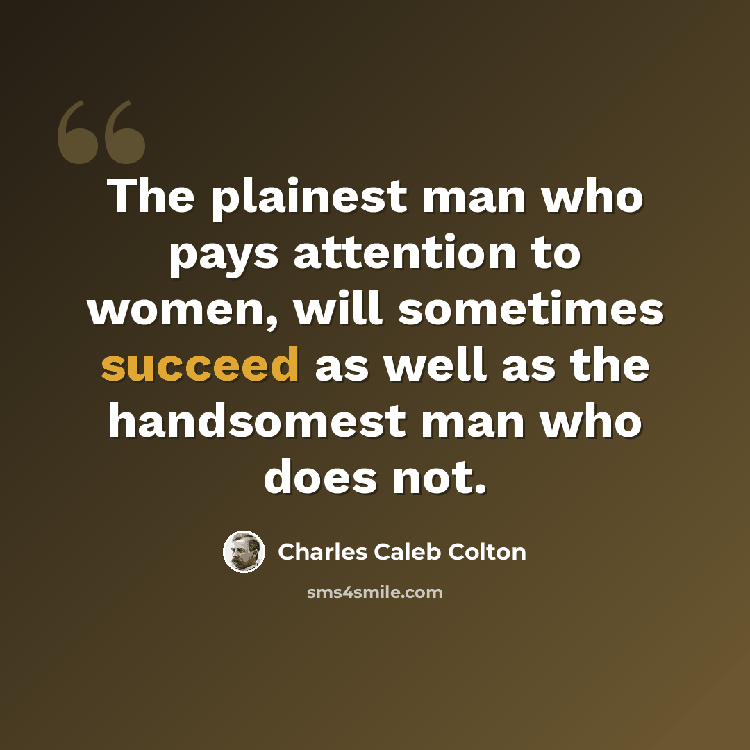 “The plainest man who pays attention to women, will sometimes succeed as well as the handsomest man who does not.” quote by Charles Caleb Colton