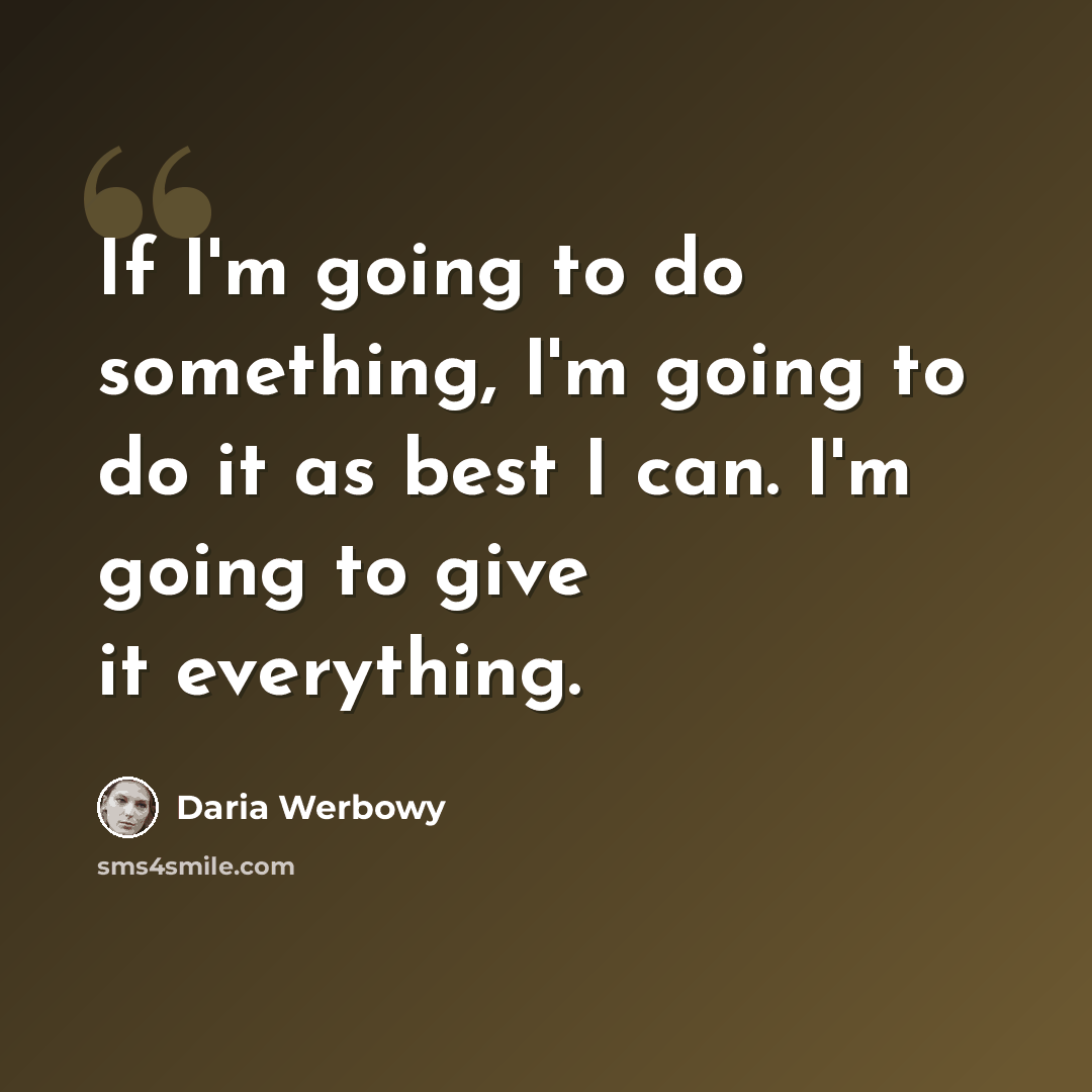“If I'm going to do something, I'm going to do it as best I can. I'm going to give it everything.” quote by Daria Werbowy