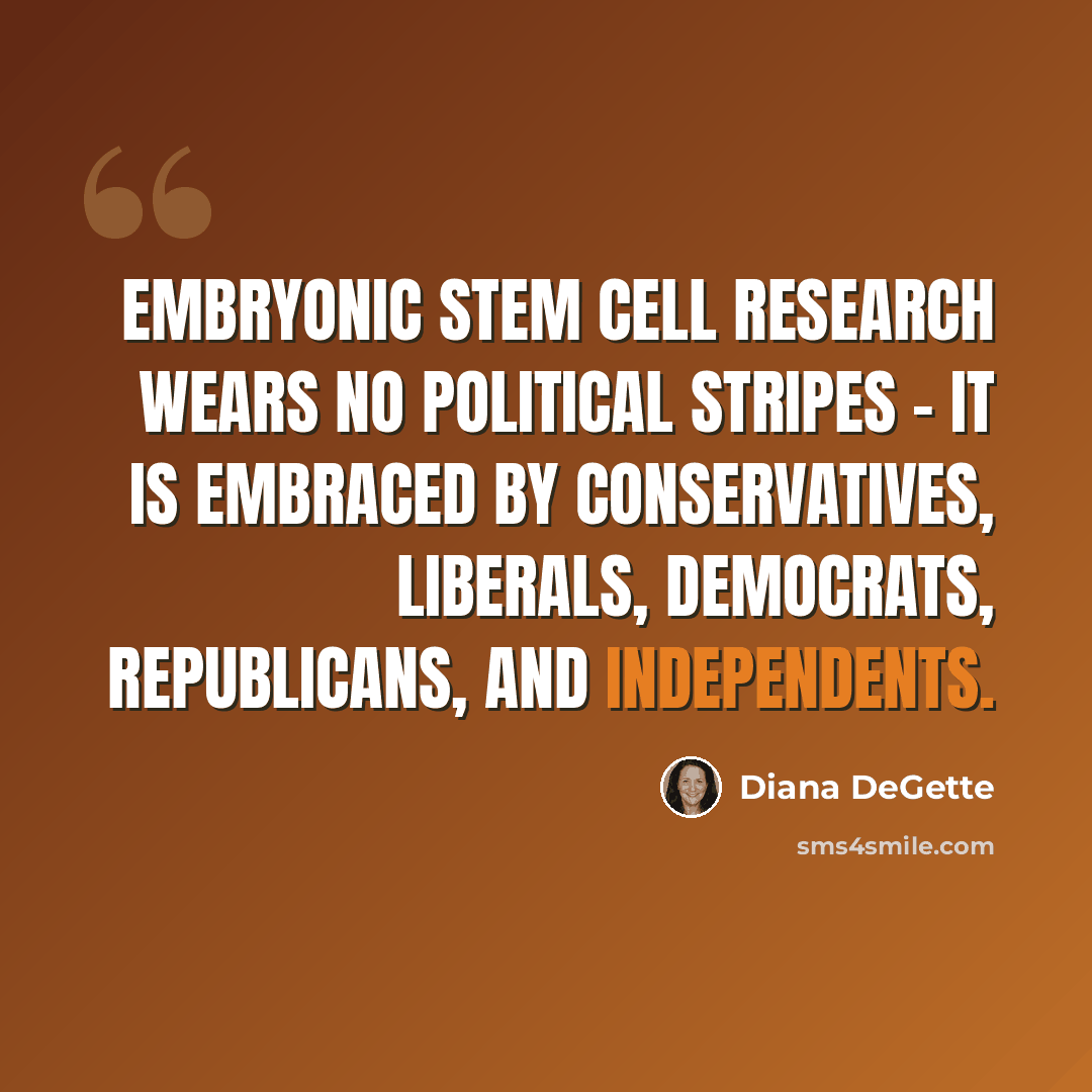 “Embryonic stem cell research wears no political stripes - it is embraced by conservatives, liberals, Democrats, Republicans, and Independents.” quote by Diana DeGette