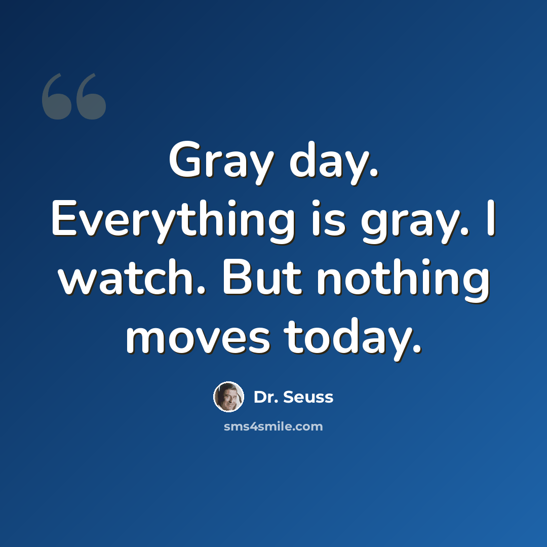 “Gray day. Everything is gray. I watch. But nothing moves today.” quote by Dr. Seuss