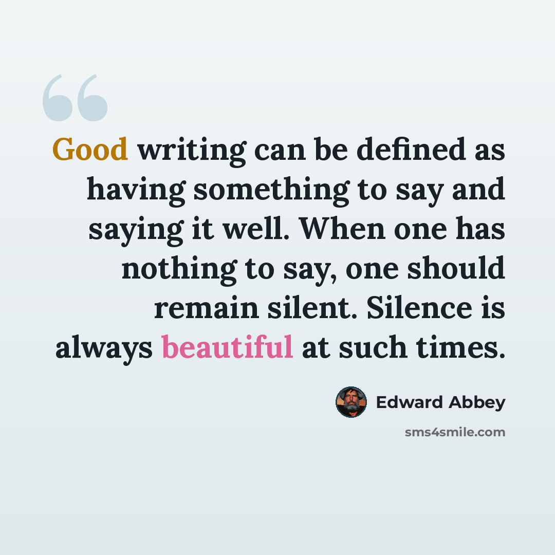 “Good writing can be defined as having something to say and saying it well. When one has nothing to say, one should remain silent. Silence is always beautiful at such times.” quote by Edward Abbey