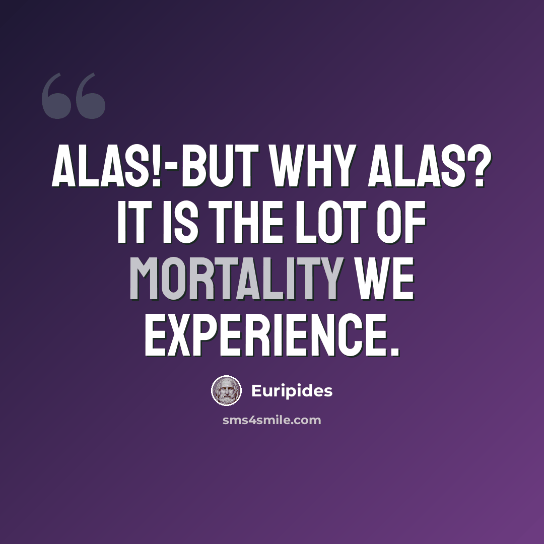 “Alas!-but why Alas? It is the lot of mortality we experience.” quote by Euripides