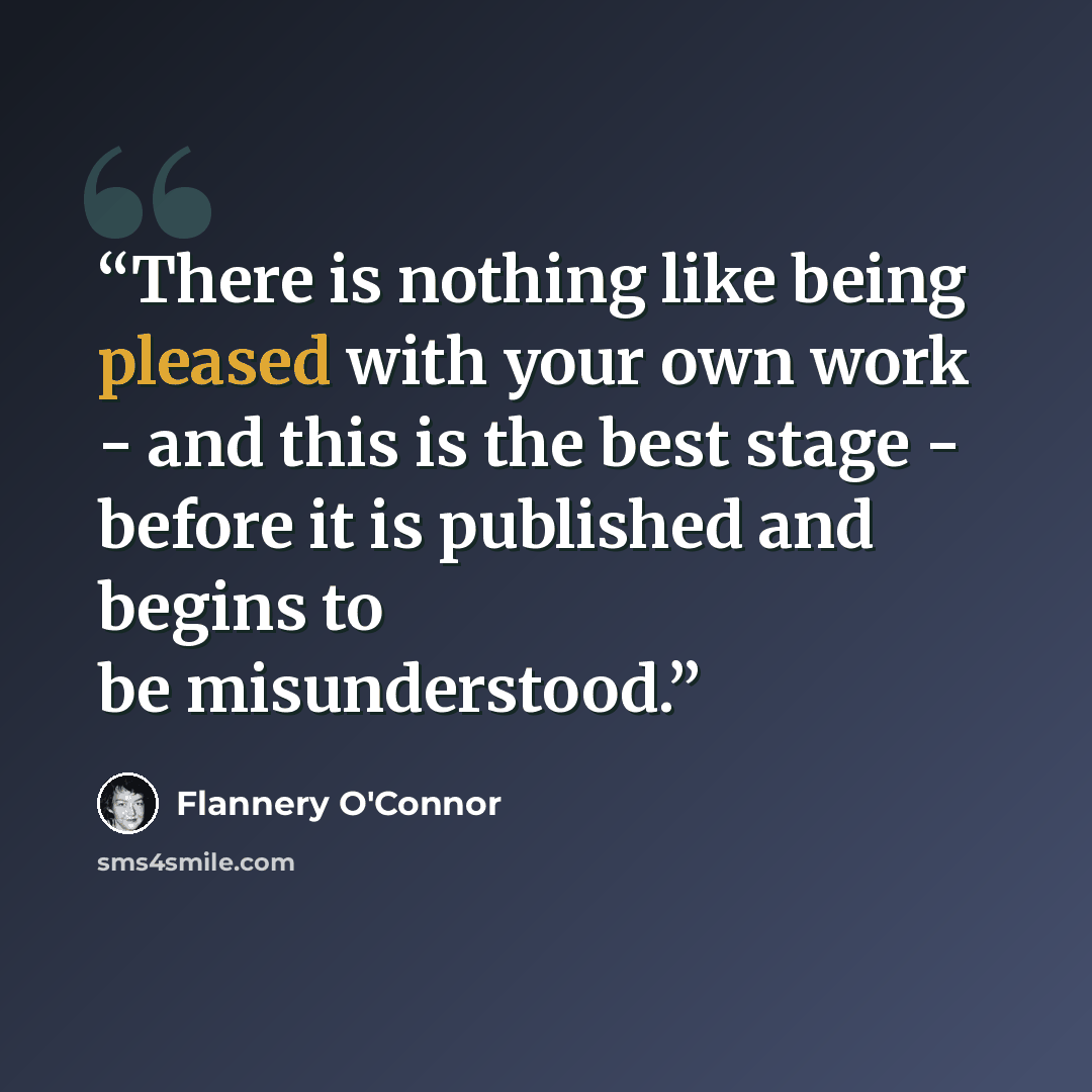 “There is nothing like being pleased with your own work - and this is the best stage - before it is published and begins to be misunderstood.” quote by Flannery O'Connor