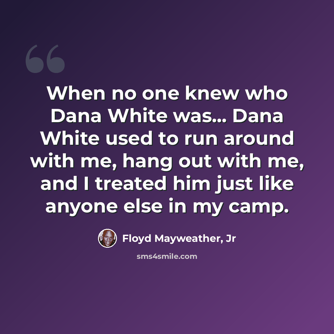“When no one knew who Dana White was... Dana White used to run around with me, hang out with me, and I treated him just like anyone else in my camp.” quote by Floyd Mayweather, Jr