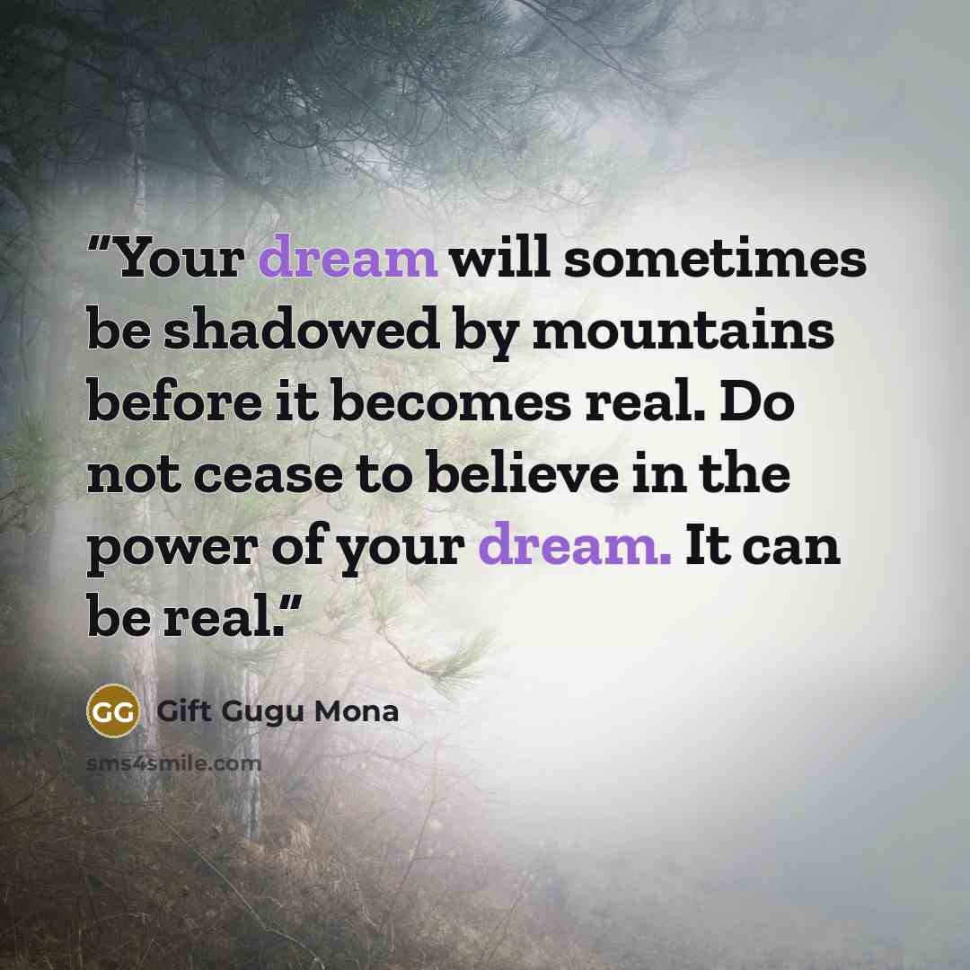 “Your dream will sometimes be shadowed by mountains before it becomes real. Do not cease to believe in the power of your dream. It can be real.” quote by Gift Gugu Mona