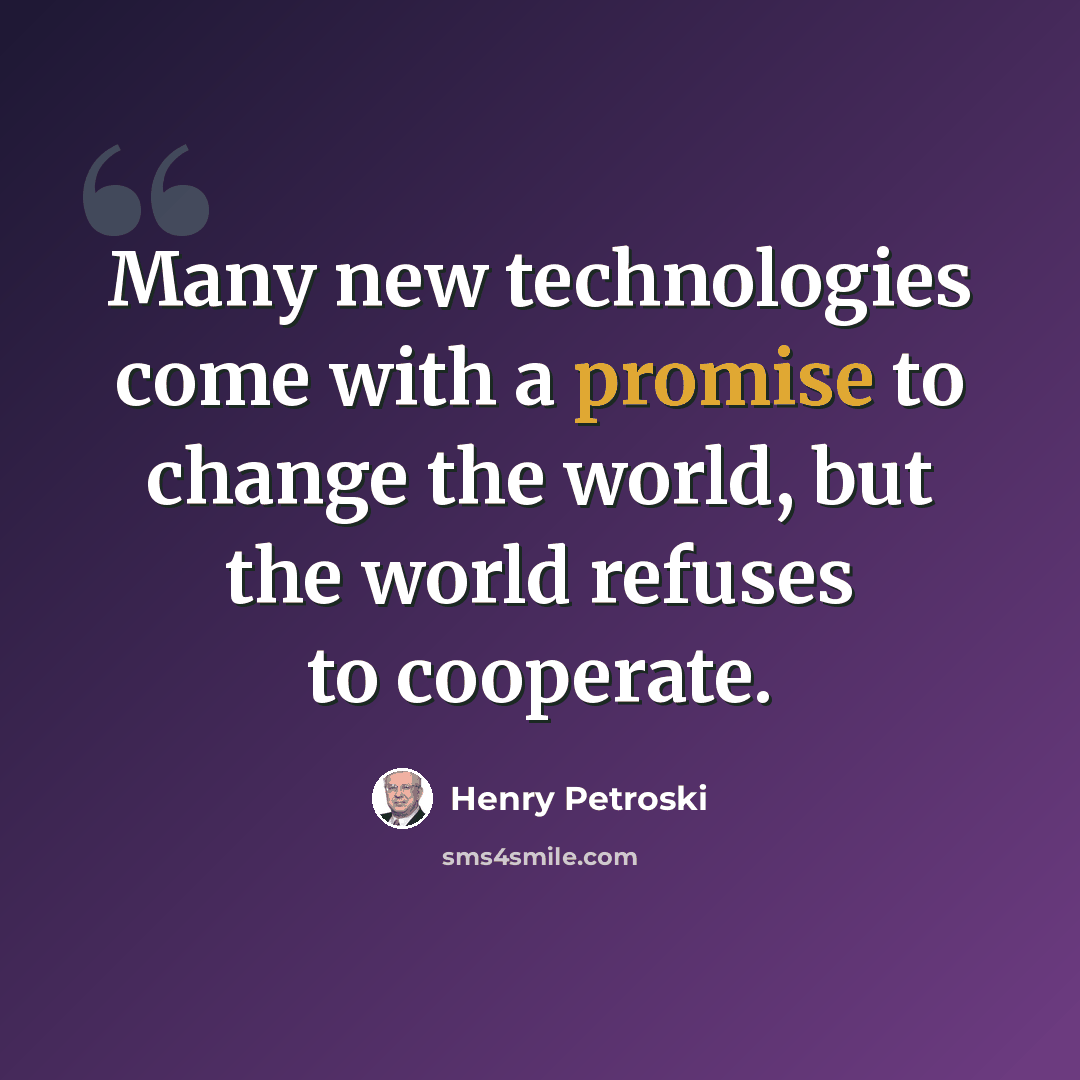 “Many new technologies come with a promise to change the world, but the world refuses to cooperate.” quote by Henry Petroski
