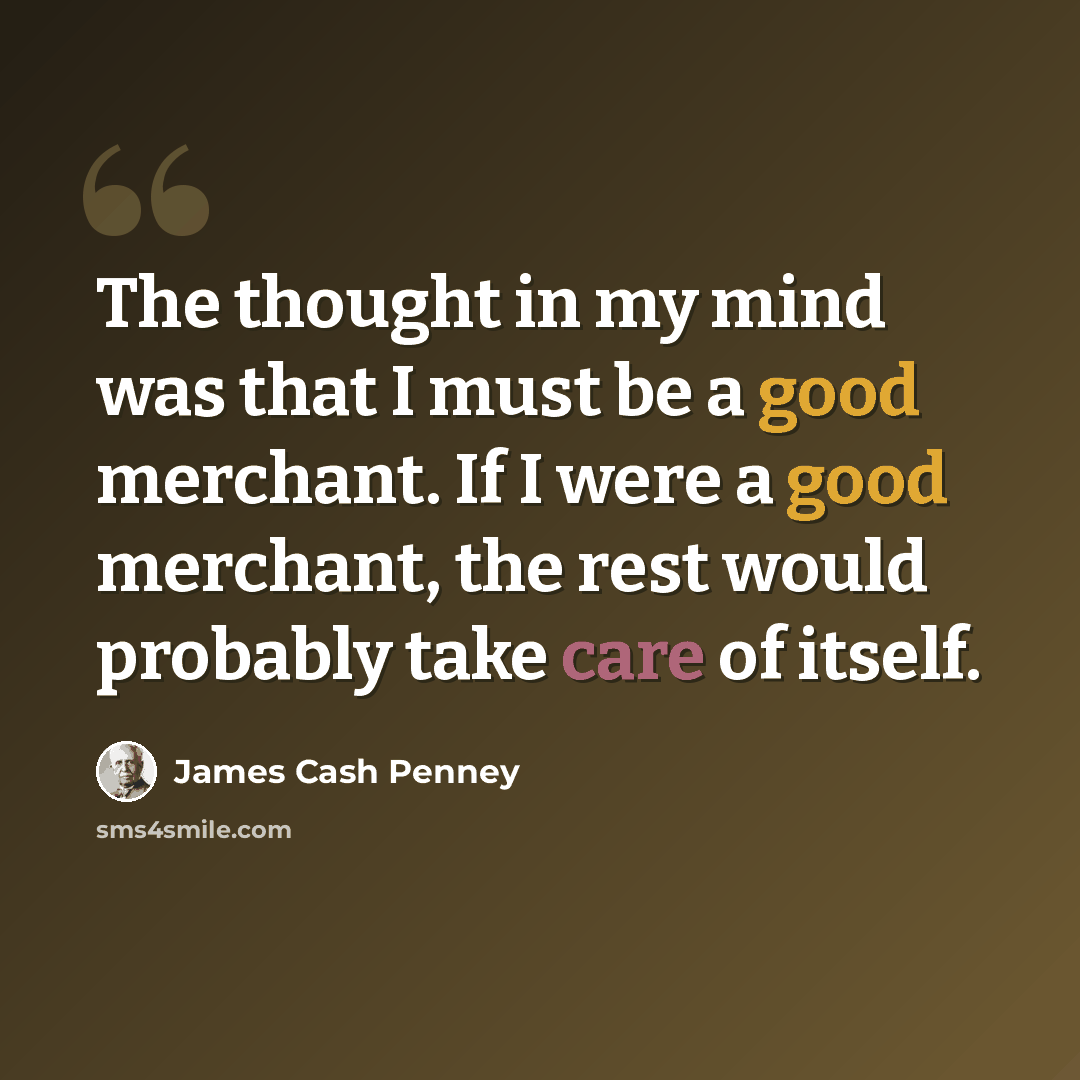 “The thought in my mind was that I must be a good merchant. If I were a good merchant, the rest would probably take care of itself.” quote by James Cash Penney