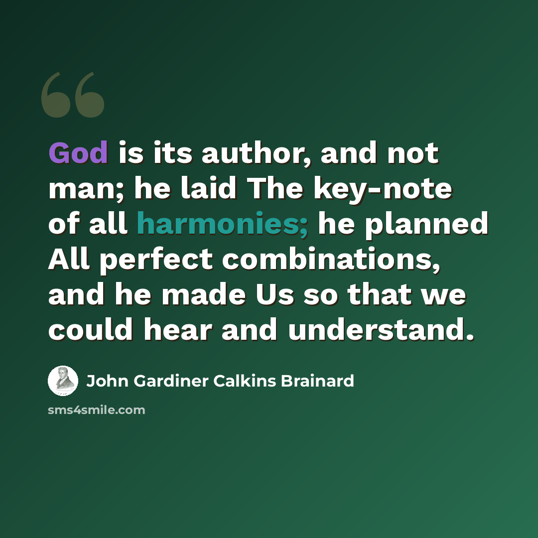 “God is its author, and not man; he laid The key-note of all harmonies; he planned All perfect combinations, and he made Us so that we could hear and understand.” quote by John Gardiner Calkins Brainard
