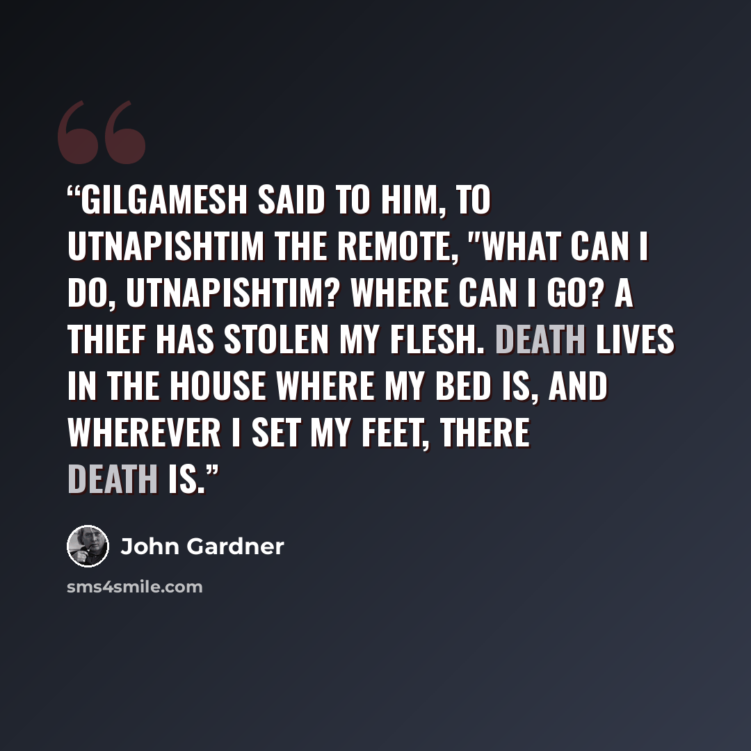 “Gilgamesh said to him, to Utnapishtim the remote, "What can I do, Utnapishtim? Where can I go? A thief has stolen my flesh. Death lives in the house where my bed is, and wherever I set my feet, there Death is.” quote by John Gardner