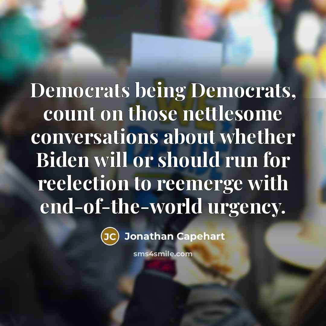 “Democrats being Democrats, count on those nettlesome conversations about whether Biden will or should run for reelection to reemerge with end-of-the-world urgency.” quote by Jonathan Capehart